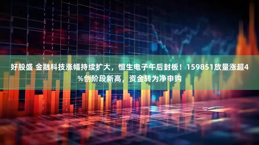 好股盛 金融科技涨幅持续扩大，恒生电子午后封板！159851放量涨超4%创阶段新高，资金转为净申购