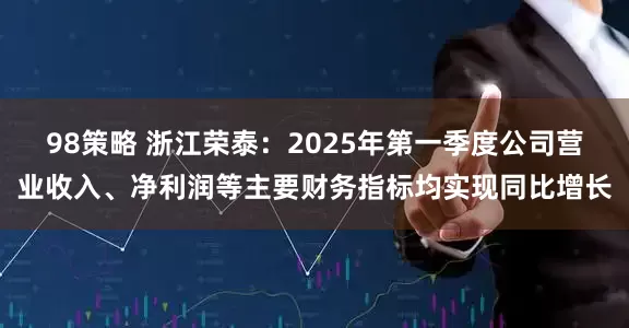 98策略 浙江荣泰：2025年第一季度公司营业收入、净利润等主要财务指标均实现同比增长
