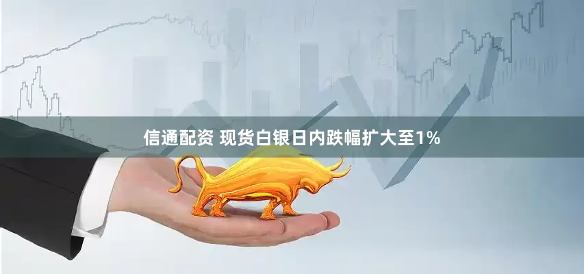 信通配资 现货白银日内跌幅扩大至1%