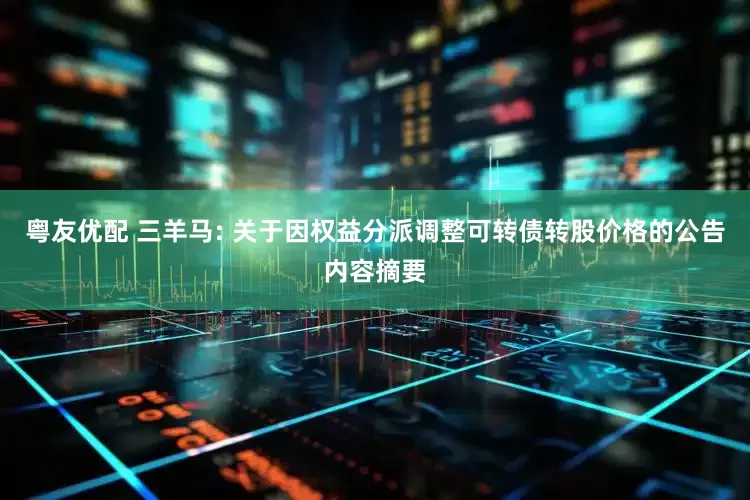 粤友优配 三羊马: 关于因权益分派调整可转债转股价格的公告内容摘要