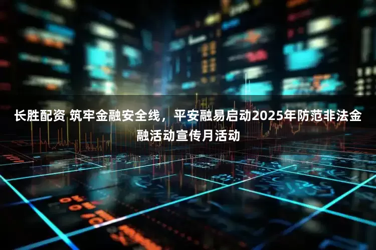 长胜配资 筑牢金融安全线，平安融易启动2025年防范非法金融活动宣传月活动