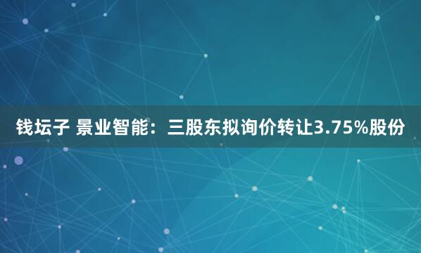 钱坛子 景业智能：三股东拟询价转让3.75%股份