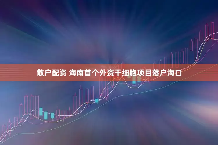 散户配资 海南首个外资干细胞项目落户海口