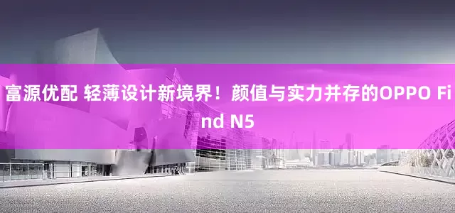富源优配 轻薄设计新境界！颜值与实力并存的OPPO Find N5
