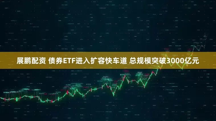 展鹏配资 债券ETF进入扩容快车道 总规模突破3000亿元