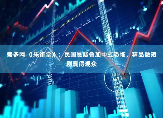 盛多网 《朱雀堂》：民国悬疑叠加中式恐怖，精品微短剧赢得观众