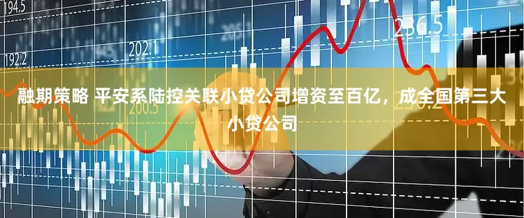 融期策略 平安系陆控关联小贷公司增资至百亿，成全国第三大小贷公司