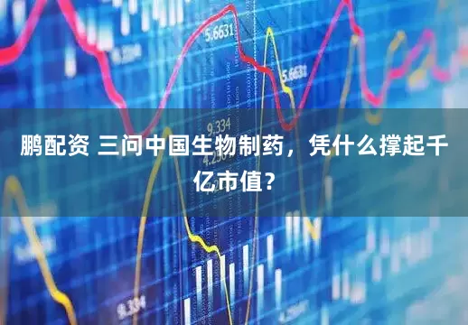 鹏配资 三问中国生物制药，凭什么撑起千亿市值？