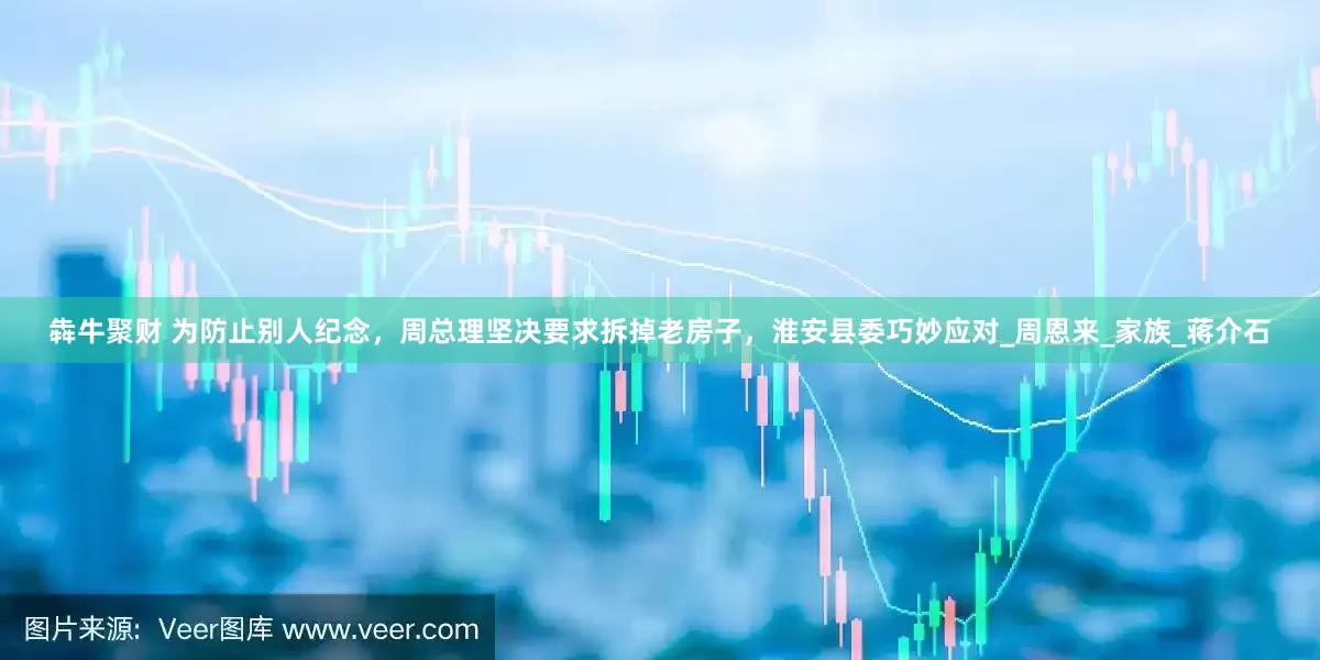 犇牛聚财 为防止别人纪念，周总理坚决要求拆掉老房子，淮安县委巧妙应对_周恩来_家族_蒋介石