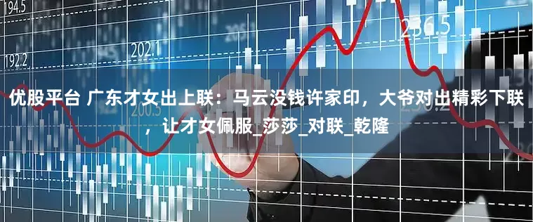 优股平台 广东才女出上联：马云没钱许家印，大爷对出精彩下联，让才女佩服_莎莎_对联_乾隆