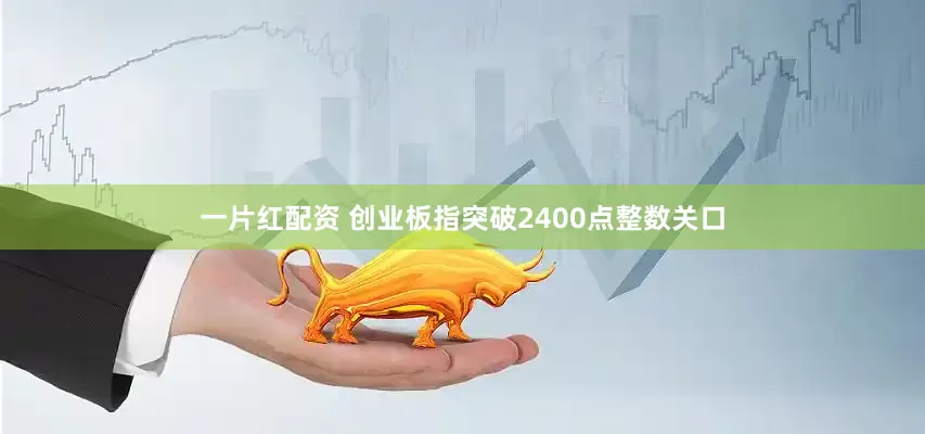 一片红配资 创业板指突破2400点整数关口