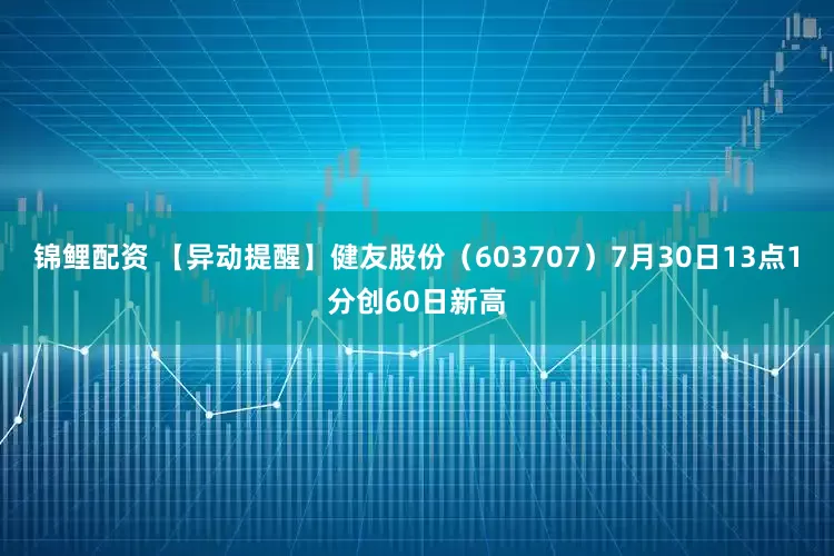 锦鲤配资 【异动提醒】健友股份（603707）7月30日13点1分创60日新高