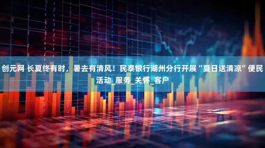 创元网 长夏终有时，暑去有清风！民泰银行湖州分行开展“夏日送清凉”便民活动_服务_关怀_客户