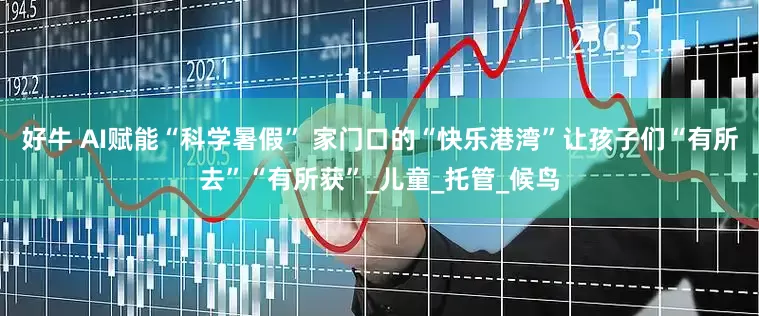 好牛 AI赋能“科学暑假” 家门口的“快乐港湾”让孩子们“有所去”“有所获”_儿童_托管_候鸟