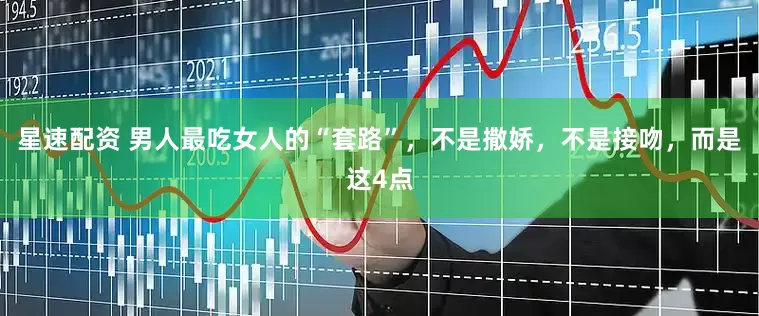 星速配资 男人最吃女人的“套路”，不是撒娇，不是接吻，而是这4点