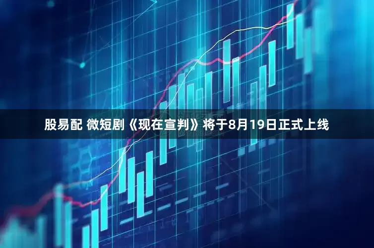 股易配 微短剧《现在宣判》将于8月19日正式上线