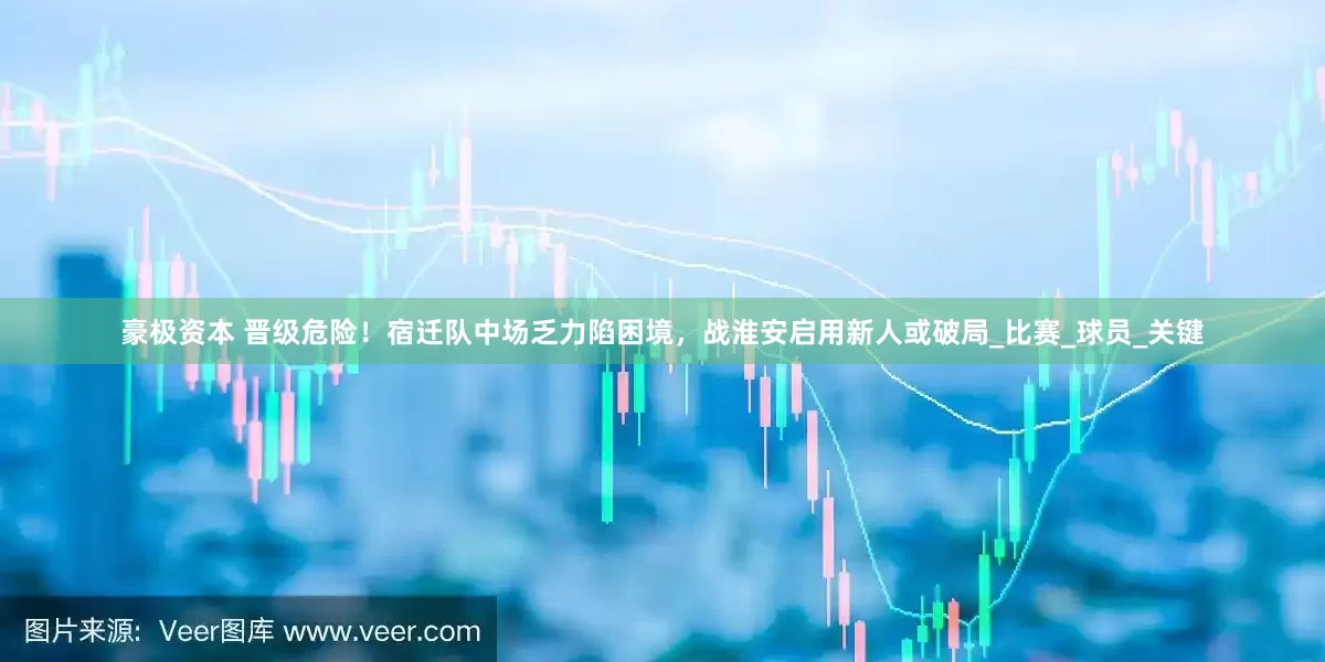 豪极资本 晋级危险！宿迁队中场乏力陷困境，战淮安启用新人或破局_比赛_球员_关键
