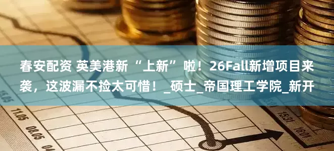 春安配资 英美港新 “上新” 啦！26Fall新增项目来袭，这波漏不捡太可惜！_硕士_帝国理工学院_新开