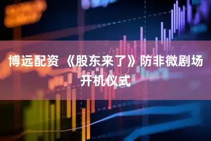 博远配资 《股东来了》防非微剧场开机仪式