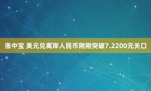 涨中宝 美元兑离岸人民币刚刚突破7.2200元关口