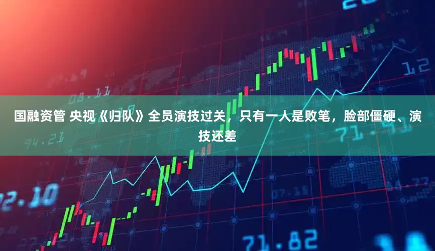 国融资管 央视《归队》全员演技过关，只有一人是败笔，脸部僵硬、演技还差