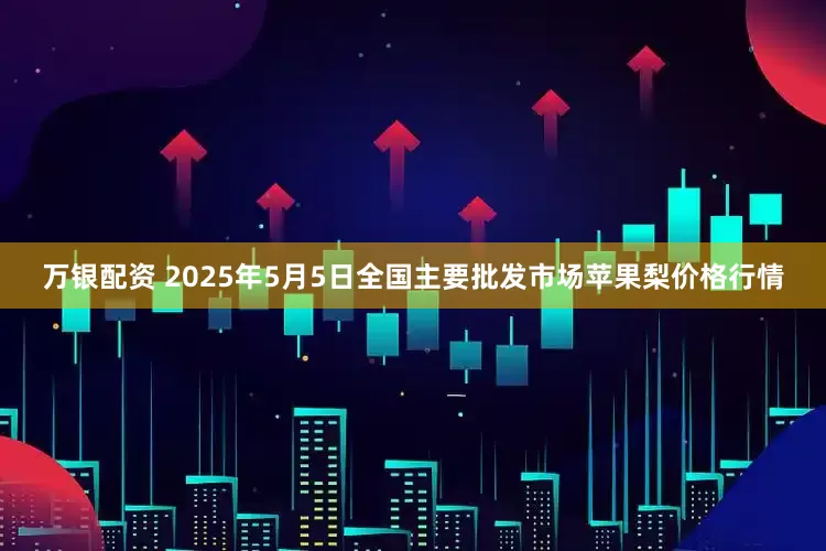 万银配资 2025年5月5日全国主要批发市场苹果梨价格行情