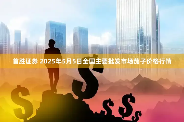 首胜证券 2025年5月5日全国主要批发市场茄子价格行情