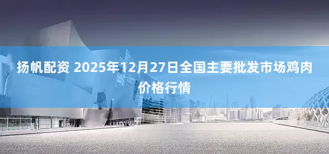 扬帆配资 2025年12月27日全国主要批发市场鸡肉价格行情