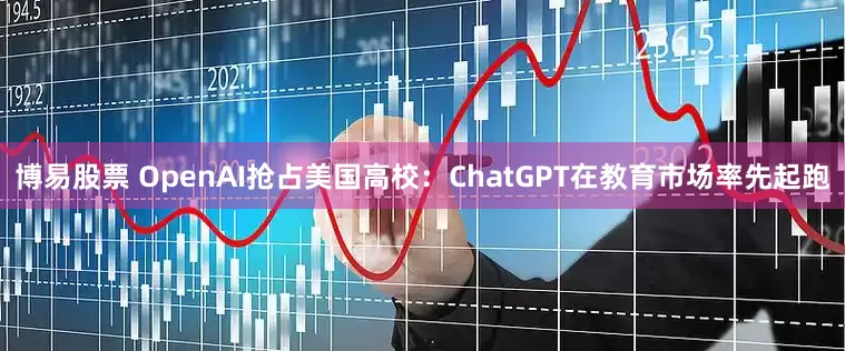 博易股票 OpenAI抢占美国高校：ChatGPT在教育市场率先起跑