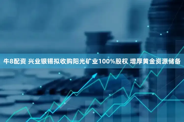 牛8配资 兴业银锡拟收购阳光矿业100%股权 增厚黄金资源储备